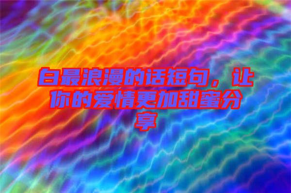 白最浪漫的話短句，讓你的愛情更加甜蜜分享