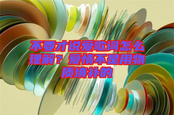 不要才說愛歌詞怎么理解？愛情不是用物質(zhì)填補(bǔ)的