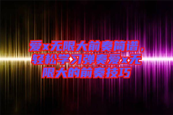 愛x無限大前奏簡譜，輕松學(xué)習(xí)彈奏愛x無限大的前奏技巧