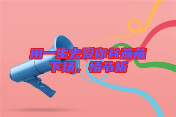 用一生去愛你谷燕燕下場(chǎng)，情節(jié)析