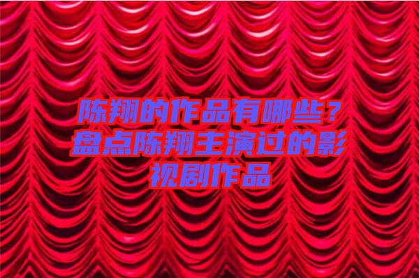 陳翔的作品有哪些？盤點(diǎn)陳翔主演過(guò)的影視劇作品