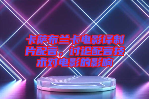 卡薩布蘭卡電影譯制片配音，討論配音技術對電影的影響