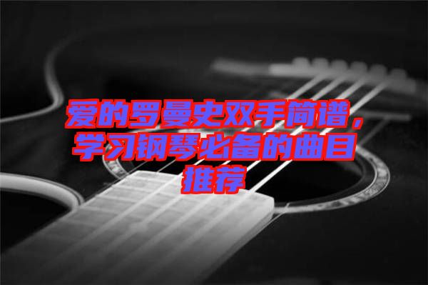 愛的羅曼史雙手簡譜，學(xué)習(xí)鋼琴必備的曲目推薦