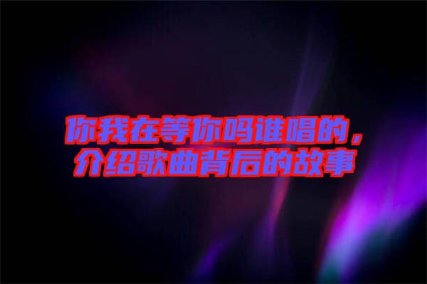 你我在等你嗎誰(shuí)唱的，介紹歌曲背后的故事