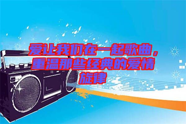 愛讓我們在一起歌曲，重溫那些經(jīng)典的愛情旋律