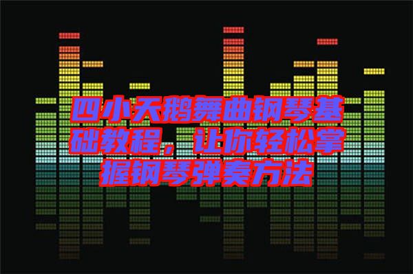 四小天鵝舞曲鋼琴基礎(chǔ)教程，讓你輕松掌握鋼琴彈奏方法