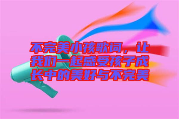 不完美小孩歌詞，讓我們一起感受孩子成長中的美好與不完美