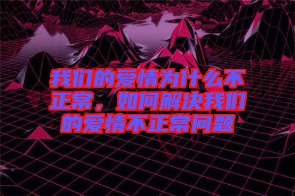 我們的愛情為什么不正常，如何解決我們的愛情不正常問題