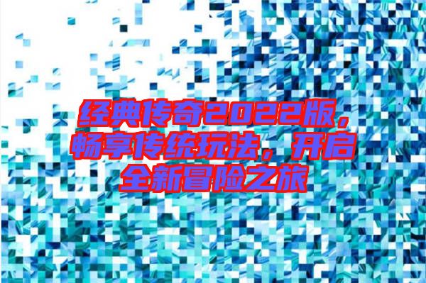 經(jīng)典傳奇2022版，暢享傳統(tǒng)玩法，開啟全新冒險之旅