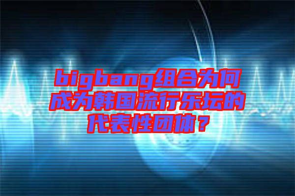 bigbang組合為何成為韓國流行樂壇的代表性團(tuán)體？