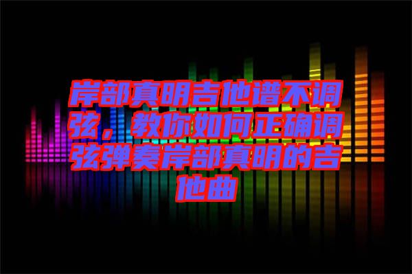 岸部真明吉他譜不調(diào)弦，教你如何正確調(diào)弦彈奏岸部真明的吉他曲