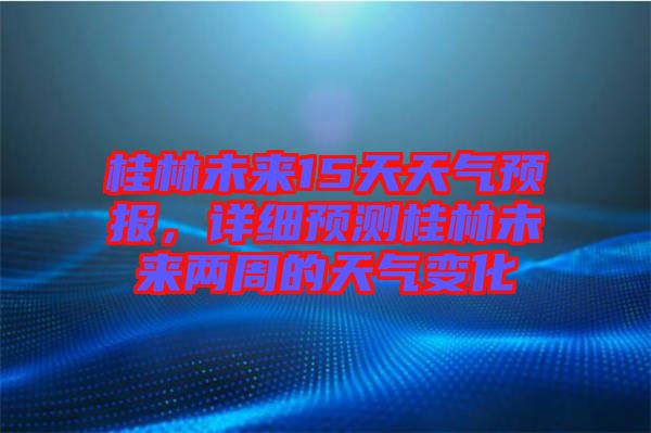 桂林未來15天天氣預(yù)報(bào)，詳細(xì)預(yù)測(cè)桂林未來兩周的天氣變化