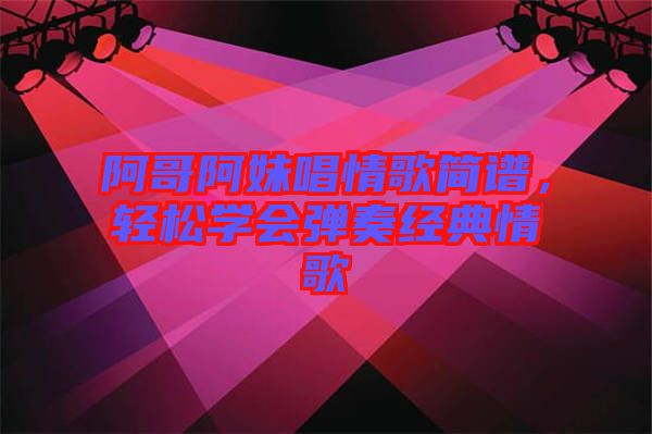 阿哥阿妹唱情歌簡譜，輕松學(xué)會彈奏經(jīng)典情歌