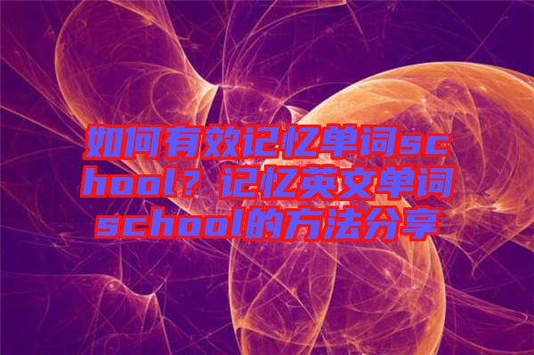 如何有效記憶單詞school？記憶英文單詞school的方法分享