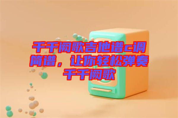 千千闕歌吉他譜c調(diào)簡譜，讓你輕松彈奏千千闕歌