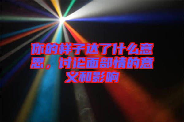 你的樣子達了什么意思，討論面部情的意義和影響