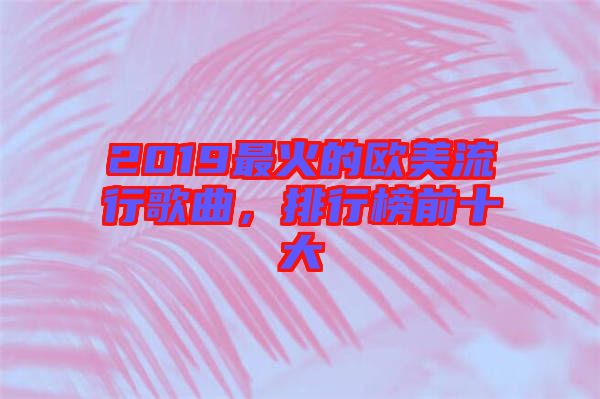 2019最火的歐美流行歌曲，排行榜前十大