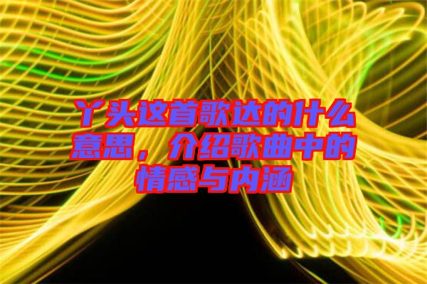 丫頭這首歌達(dá)的什么意思，介紹歌曲中的情感與內(nèi)涵