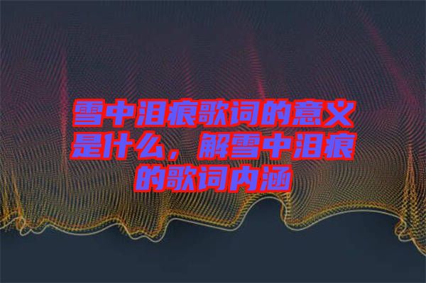 雪中淚痕歌詞的意義是什么，解雪中淚痕的歌詞內(nèi)涵