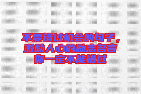 不要錯(cuò)過(guò)機(jī)會(huì)的句子，激勵(lì)人心的勵(lì)志名言你一定不能錯(cuò)過(guò)