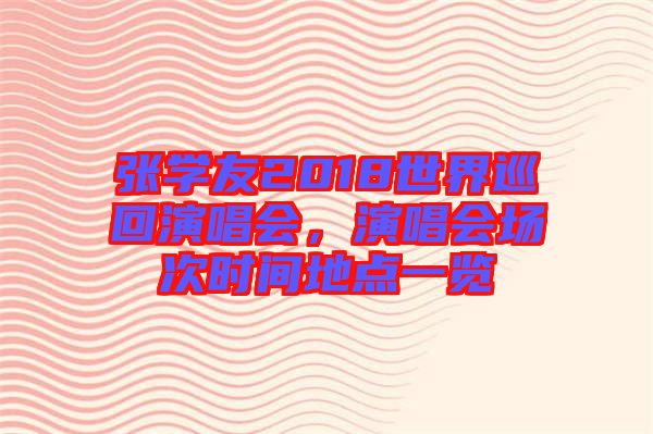 張學(xué)友2018世界巡回演唱會(huì)，演唱會(huì)場次時(shí)間地點(diǎn)一覽