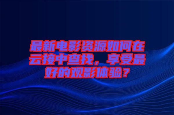 最新電影資源如何在云接中查找，享受最好的觀影體驗？