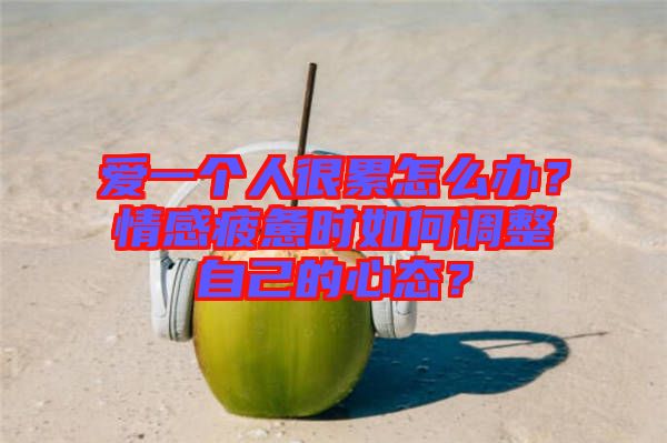 愛一個人很累怎么辦？情感疲憊時如何調(diào)整自己的心態(tài)？