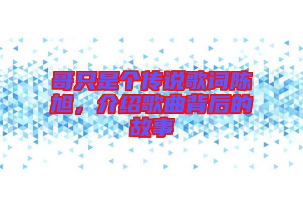 哥只是個傳說歌詞陳旭，介紹歌曲背后的故事