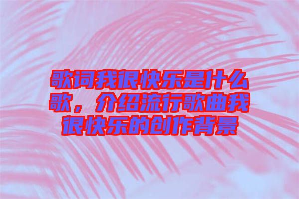 歌詞我很快樂是什么歌，介紹流行歌曲我很快樂的創(chuàng)作背景