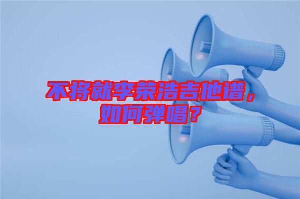 不將就李榮浩吉他譜，如何彈唱？