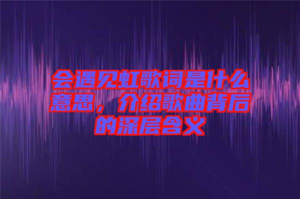 會(huì)遇見(jiàn)虹歌詞是什么意思，介紹歌曲背后的深層含義