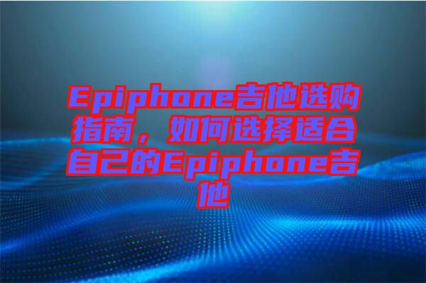 Epiphone吉他選購指南，如何選擇適合自己的Epiphone吉他