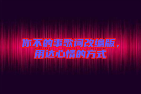 你不的事歌詞改編版，用達(dá)心情的方式