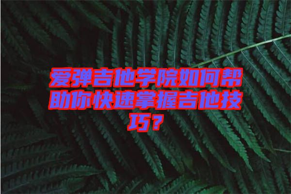 愛彈吉他學院如何幫助你快速掌握吉他技巧？