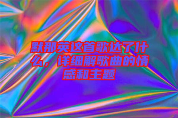 默那英這首歌達(dá)了什么，詳細(xì)解歌曲的情感和主題