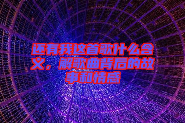 還有我這首歌什么含義，解歌曲背后的故事和情感