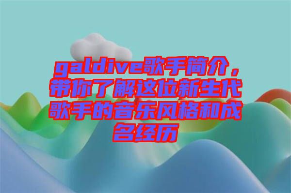 galdive歌手簡介，帶你了解這位新生代歌手的音樂風(fēng)格和成名經(jīng)歷