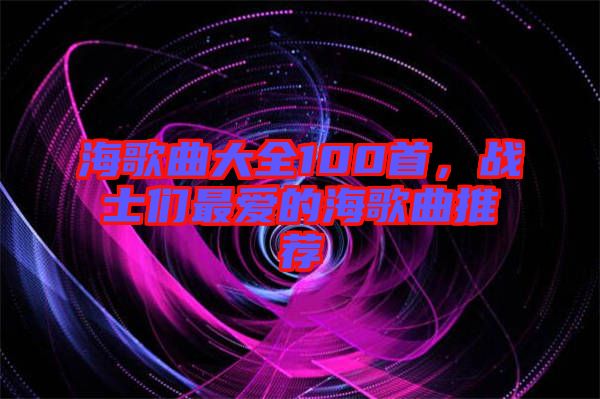 海歌曲大全100首，戰(zhàn)士們最愛的海歌曲推薦