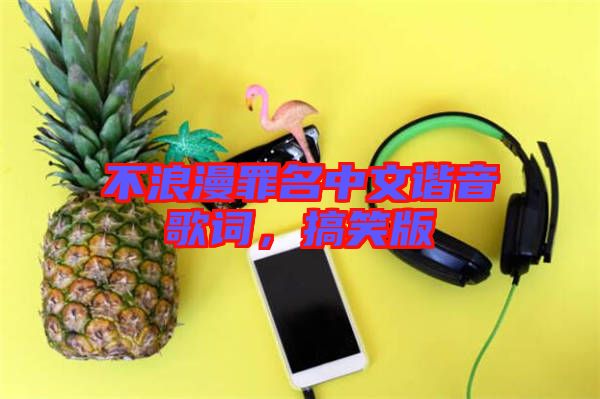 不浪漫罪名中文諧音歌詞，搞笑版