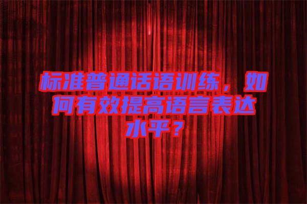 標準普通話語訓練，如何有效提高語言表達水平？