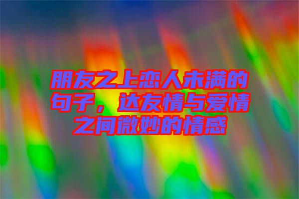 朋友之上戀人未滿的句子，達友情與愛情之間微妙的情感