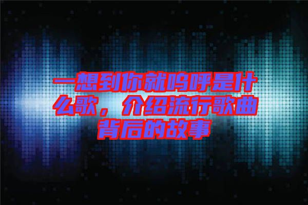 一想到你就嗚呼是什么歌，介紹流行歌曲背后的故事