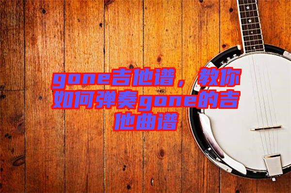 gone吉他譜，教你如何彈奏gone的吉他曲譜