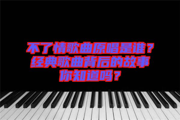 不了情歌曲原唱是誰(shuí)？經(jīng)典歌曲背后的故事你知道嗎？