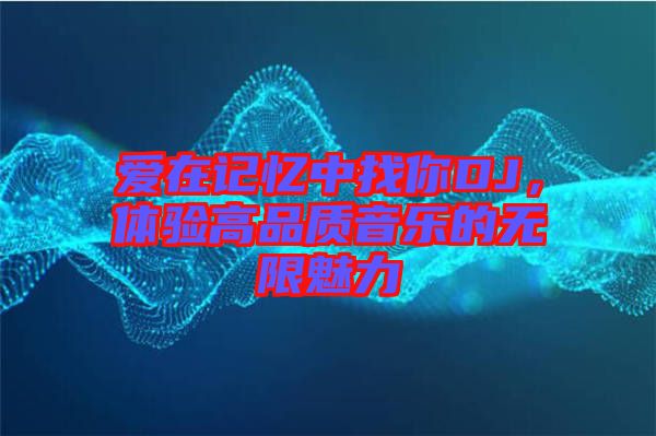 愛(ài)在記憶中找你DJ，體驗(yàn)高品質(zhì)音樂(lè)的無(wú)限魅力