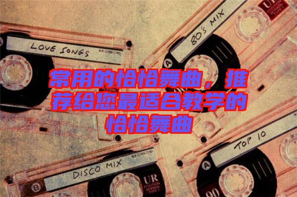 常用的恰恰舞曲，推薦給您最適合教學(xué)的恰恰舞曲