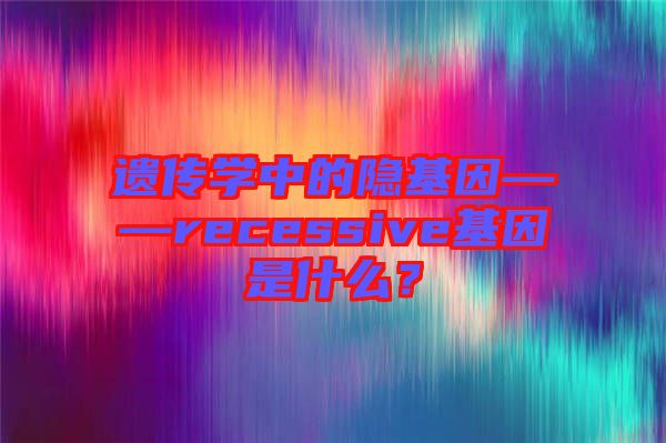 遺傳學中的隱基因——recessive基因是什么？