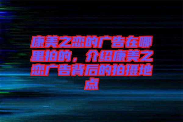 康美之戀的廣告在哪里拍的，介紹康美之戀?gòu)V告背后的拍攝地點(diǎn)