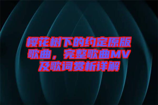 櫻花樹下的約定原版歌曲，完整歌曲MV及歌詞賞析詳解