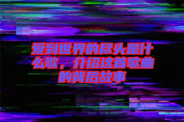 愛到世界的盡頭是什么歌，介紹這首歌曲的背后故事